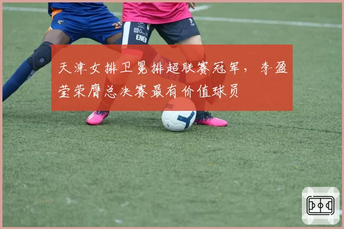 天津女排卫冕排超联赛冠军,李盈莹荣膺总决赛最有价值球员