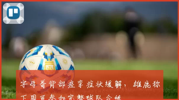 字母哥背部痉挛症状缓解,雄鹿称下周可参加完整球队合练