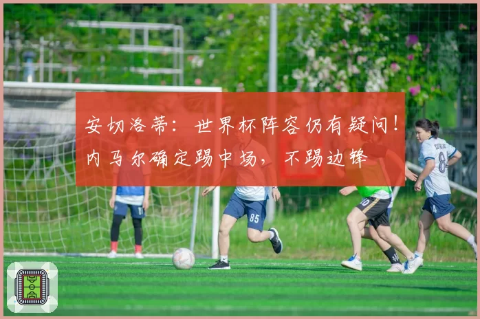 安切洛蒂:世界杯阵容仍有疑问!内马尔确定踢中场,不踢边锋
