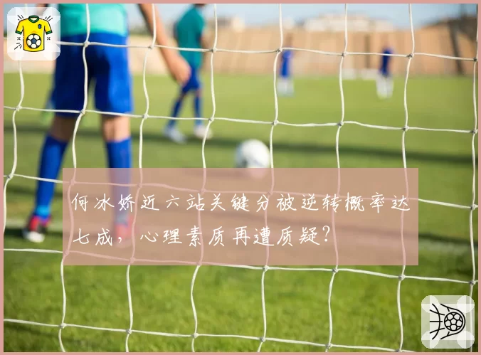 何冰娇近六站关键分被逆转概率达七成，心理素质再遭质疑？