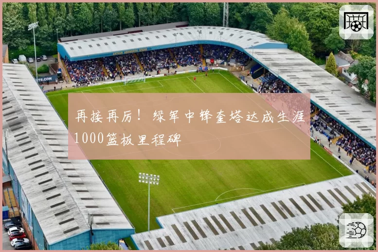 再接再厉!绿军中锋奎塔达成生涯1000篮板里程碑