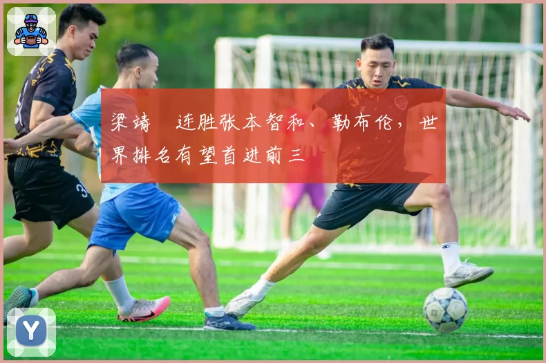 梁靖崑连胜张本智和、勒布伦，世界排名有望首进前三