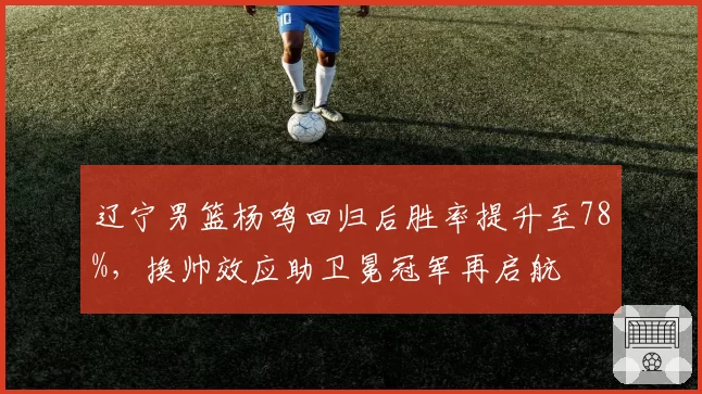 辽宁男篮杨鸣回归后胜率提升至78%,换帅效应助卫冕冠军再启航