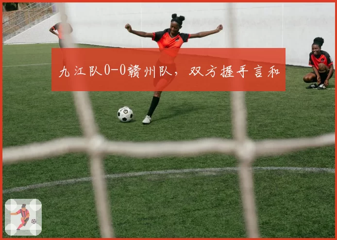 九江队0-0赣州队,双方握手言和