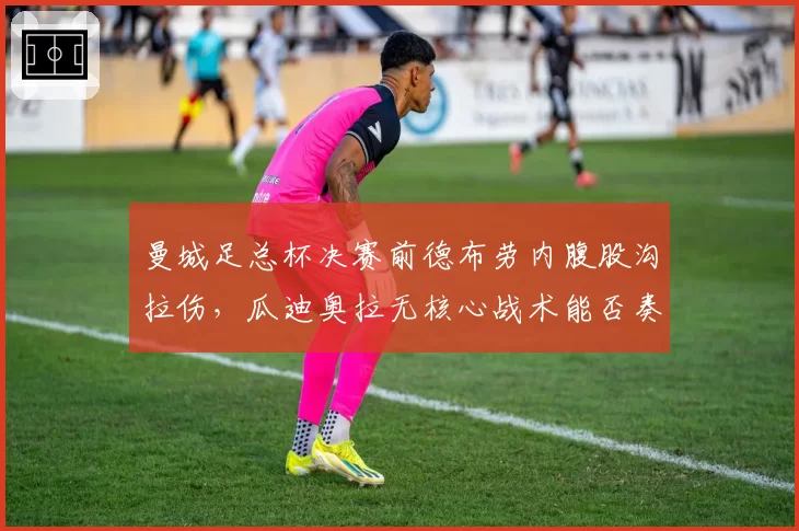 曼城足总杯决赛前德布劳内腹股沟拉伤，瓜迪奥拉无核心战术能否奏效？