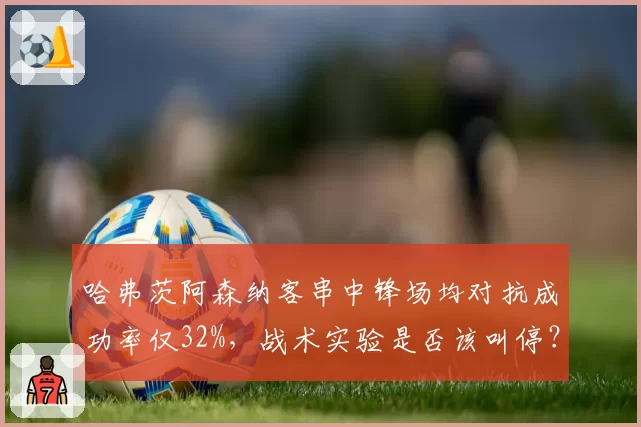 哈弗茨阿森纳客串中锋场均对抗成功率仅32%，战术实验是否该叫停？