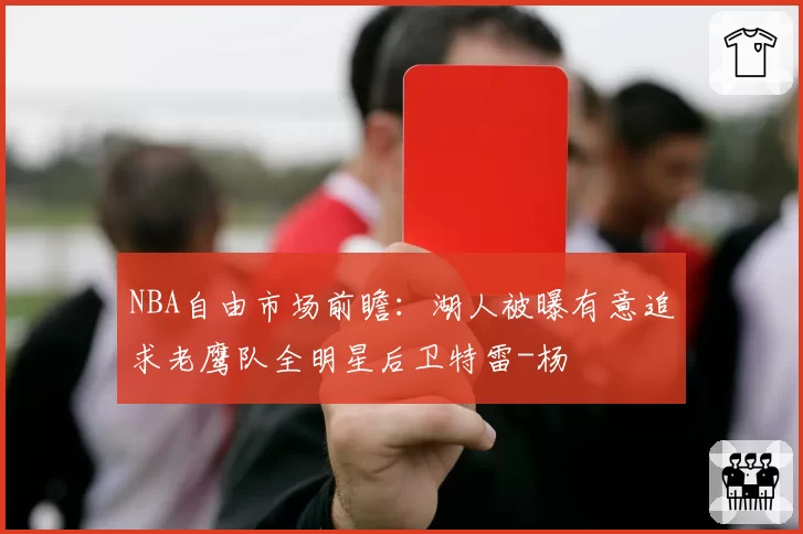 NBA自由市场前瞻:湖人被曝有意追求老鹰队全明星后卫特雷-杨