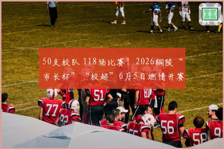50支校队 118场比赛！2026铜陵“市长杯”“校超”6月5日燃情开赛
