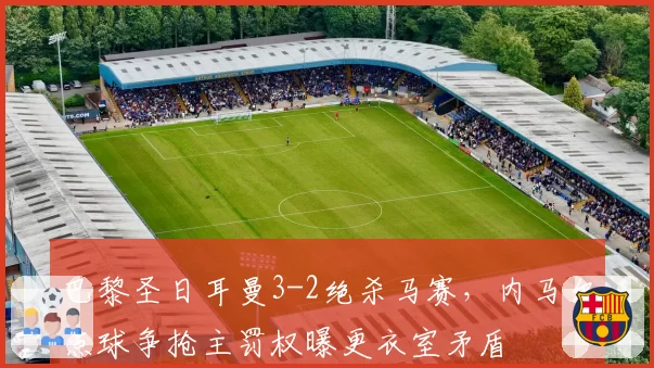 巴黎圣日耳曼3-2绝杀马赛，内马尔点球争抢主罚权曝更衣室矛盾