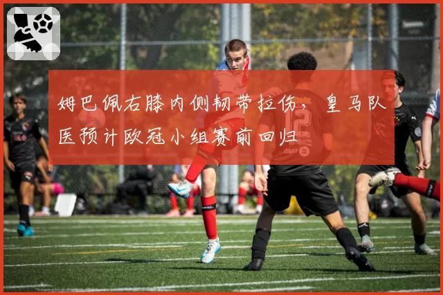 姆巴佩右膝内侧韧带拉伤,皇马队医预计欧冠小组赛前回归