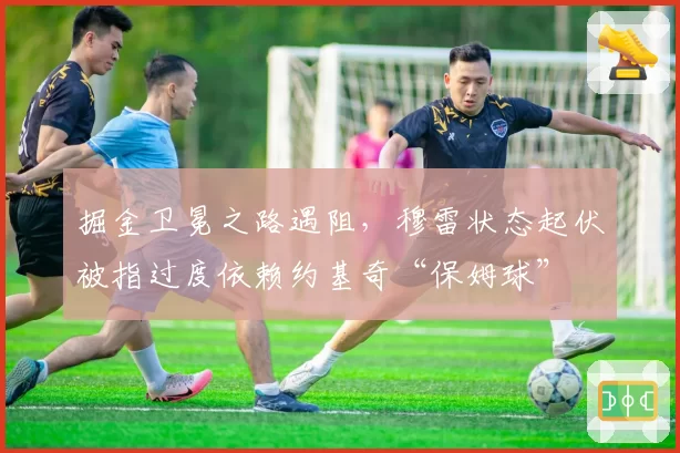 掘金卫冕之路遇阻,穆雷状态起伏被指过度依赖约基奇“保姆球”