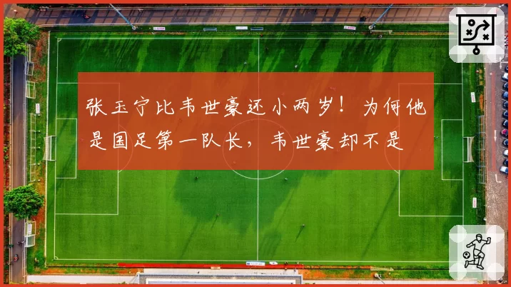 张玉宁比韦世豪还小两岁!为何他是国足第一队长,韦世豪却不是