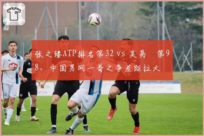 张之臻ATP排名第32 vs 吴易昺第98，中国男网一哥之争差距拉大