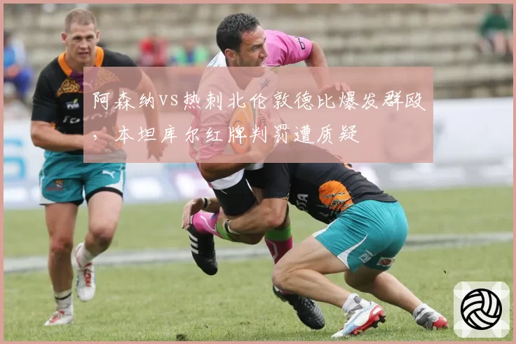 阿森纳vs热刺北伦敦德比爆发群殴，本坦库尔红牌判罚遭质疑