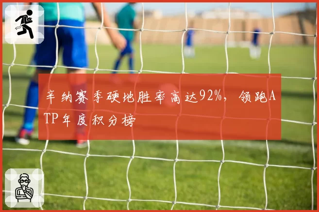 辛纳赛季硬地胜率高达92%，领跑ATP年度积分榜