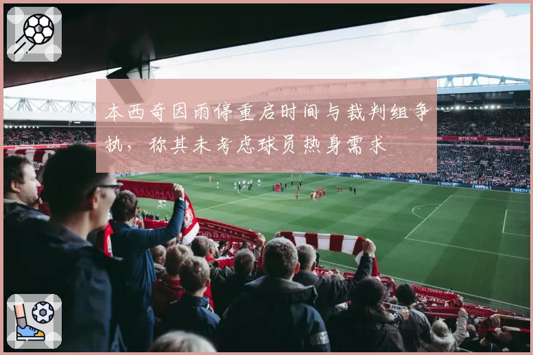 本西奇因雨停重启时间与裁判组争执,称其未考虑球员热身需求