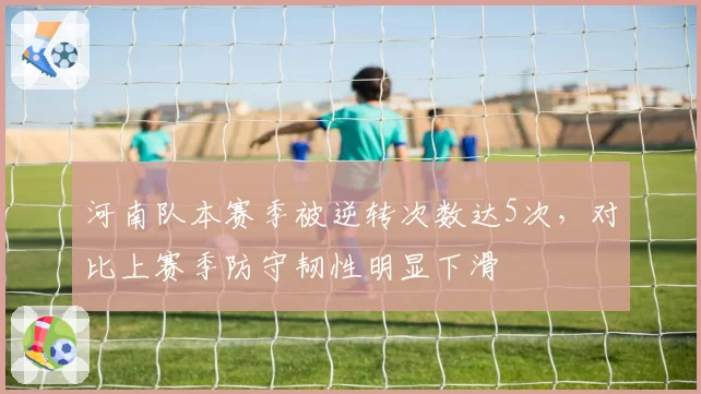 河南队本赛季被逆转次数达5次,对比上赛季防守韧性明显下滑